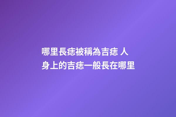 哪里長痣被稱為吉痣 人身上的吉痣一般長在哪里